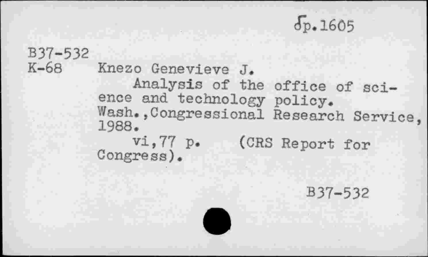 ﻿(Tp.1605
B37-532
K-68 Knezo Genevieve J.
Analysis of the office of science and technology policy.
Wash.»Congressional Research Service
vi,77 p* (CRS Report for Congress).
B37-532